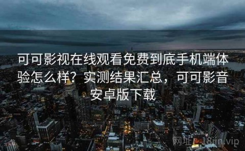 可可影视在线观看免费到底手机端体验怎么样？实测结果汇总，可可影音安卓版下载