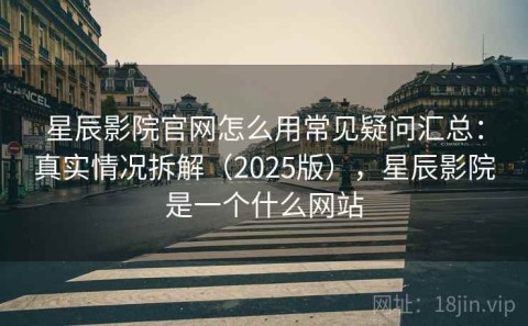 星辰影院官网怎么用常见疑问汇总：真实情况拆解（2025版），星辰影院是一个什么网站