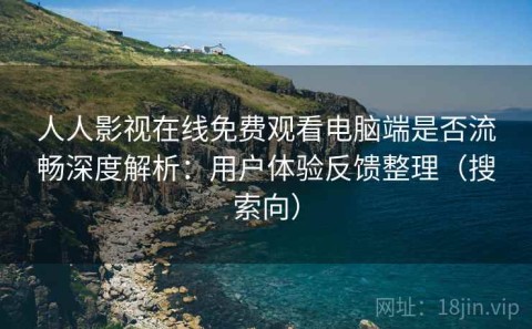 人人影视在线免费观看电脑端是否流畅深度解析：用户体验反馈整理（搜索向）