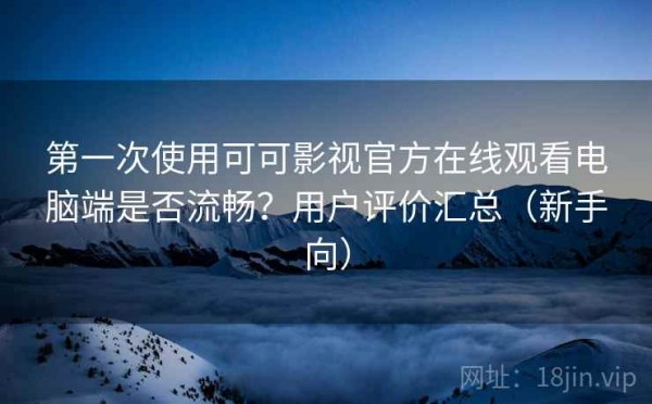 第一次使用可可影视官方在线观看电脑端是否流畅？用户评价汇总（新手向）