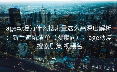 age动漫为什么搜索量这么高深度解析：新手避坑清单（搜索向），age动漫 搜索剧集 视频名