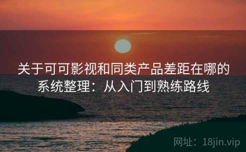 关于可可影视和同类产品差距在哪的系统整理：从入门到熟练路线