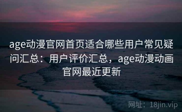 age动漫官网首页适合哪些用户常见疑问汇总：用户评价汇总，age动漫动画官网最近更新