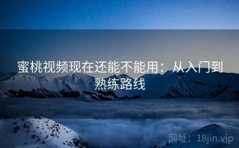 蜜桃视频现在还能不能用：从入门到熟练路线