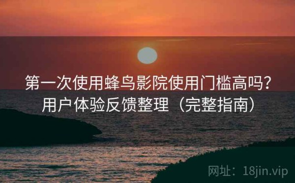 第一次使用蜂鸟影院使用门槛高吗？用户体验反馈整理（完整指南）