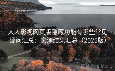 人人影视网页版隐藏功能有哪些常见疑问汇总：实测结果汇总（2025版）
