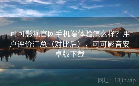 可可影视官网手机端体验怎么样？用户评价汇总（对比后），可可影音安卓版下载