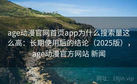 age动漫官网首页app为什么搜索量这么高：长期使用后的结论（2025版），age动漫官方网站 新闻