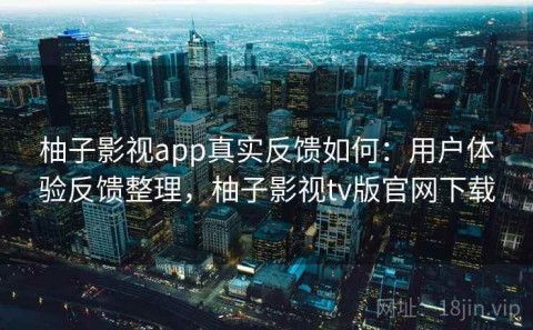 柚子影视app真实反馈如何：用户体验反馈整理，柚子影视tv版官网下载
