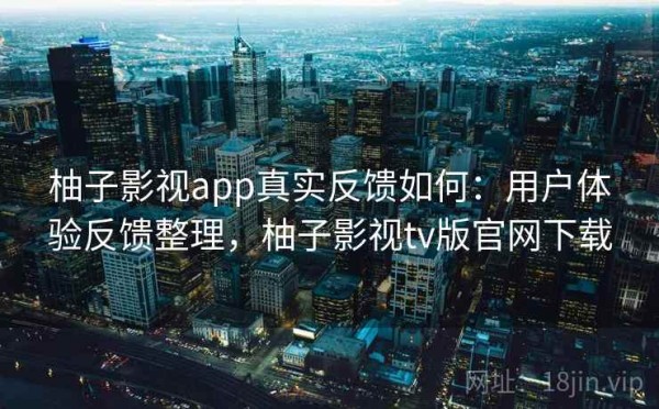 柚子影视app真实反馈如何：用户体验反馈整理，柚子影视tv版官网下载