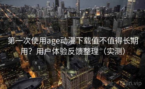 第一次使用age动漫下载值不值得长期用？用户体验反馈整理（实测）