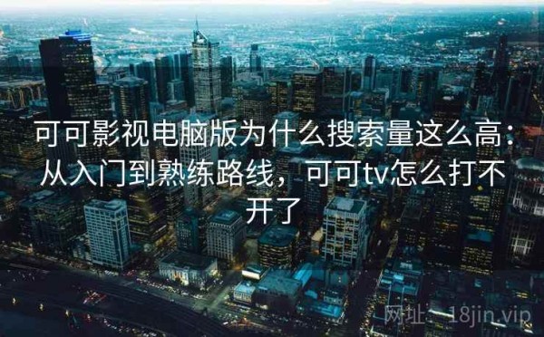 可可影视电脑版为什么搜索量这么高：从入门到熟练路线，可可tv怎么打不开了