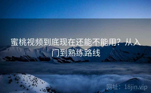 蜜桃视频到底现在还能不能用？从入门到熟练路线