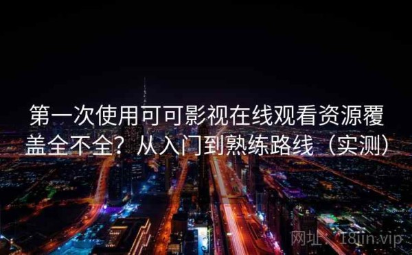 第一次使用可可影视在线观看资源覆盖全不全？从入门到熟练路线（实测）