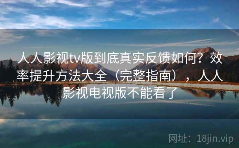 人人影视tv版到底真实反馈如何？效率提升方法大全（完整指南），人人影视电视版不能看了