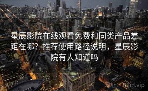 星辰影院在线观看免费和同类产品差距在哪？推荐使用路径说明，星辰影院有人知道吗