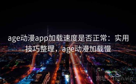 age动漫app加载速度是否正常：实用技巧整理，age动漫加载慢
