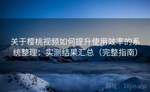 关于樱桃视频如何提升使用效率的系统整理：实测结果汇总（完整指南）