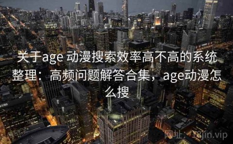关于age 动漫搜索效率高不高的系统整理：高频问题解答合集，age动漫怎么搜