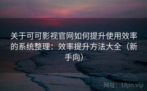 关于可可影视官网如何提升使用效率的系统整理：效率提升方法大全（新手向）