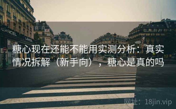 糖心现在还能不能用实测分析：真实情况拆解（新手向），糖心是真的吗