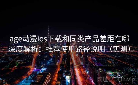age动漫ios下载和同类产品差距在哪深度解析：推荐使用路径说明（实测）