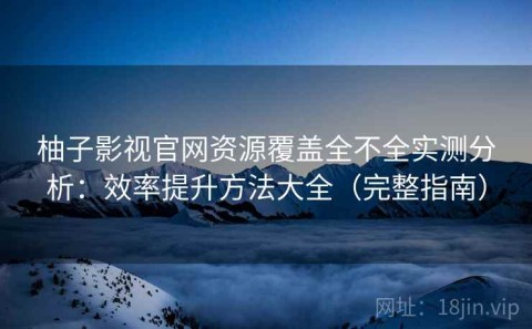 柚子影视官网资源覆盖全不全实测分析：效率提升方法大全（完整指南）