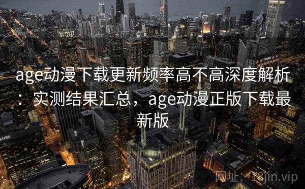 age动漫下载更新频率高不高深度解析：实测结果汇总，age动漫正版下载最新版