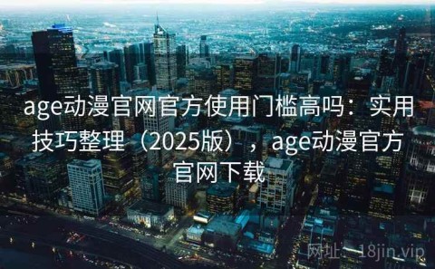 age动漫官网官方使用门槛高吗：实用技巧整理（2025版），age动漫官方官网下载
