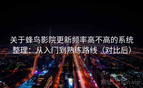 关于蜂鸟影院更新频率高不高的系统整理：从入门到熟练路线（对比后）