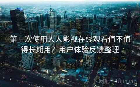 第一次使用人人影视在线观看值不值得长期用？用户体验反馈整理