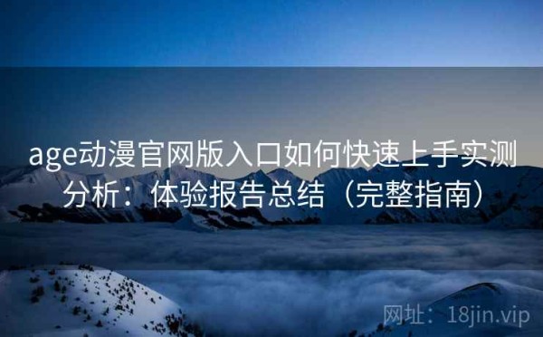 age动漫官网版入口如何快速上手实测分析：体验报告总结（完整指南）