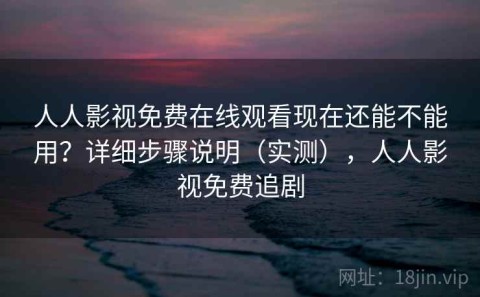 人人影视免费在线观看现在还能不能用？详细步骤说明（实测），人人影视免费追剧