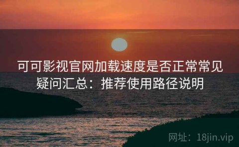 可可影视官网加载速度是否正常常见疑问汇总：推荐使用路径说明