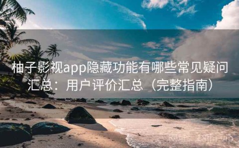 柚子影视app隐藏功能有哪些常见疑问汇总：用户评价汇总（完整指南）