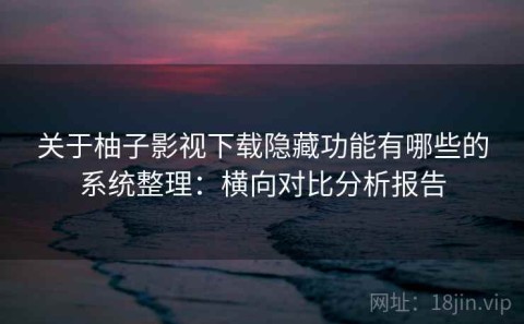 关于柚子影视下载隐藏功能有哪些的系统整理：横向对比分析报告