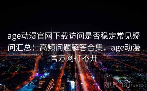 age动漫官网下载访问是否稳定常见疑问汇总：高频问题解答合集，age动漫官方网打不开