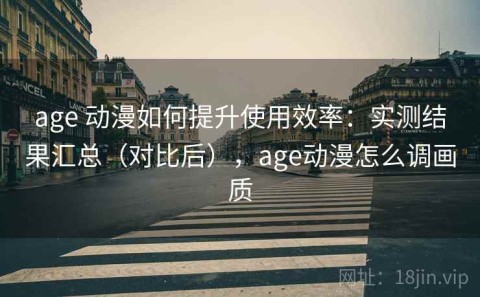age 动漫如何提升使用效率：实测结果汇总（对比后），age动漫怎么调画质