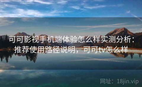 可可影视手机端体验怎么样实测分析：推荐使用路径说明，可可tv怎么样