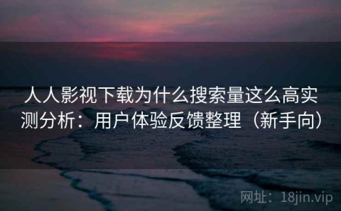 人人影视下载为什么搜索量这么高实测分析：用户体验反馈整理（新手向）