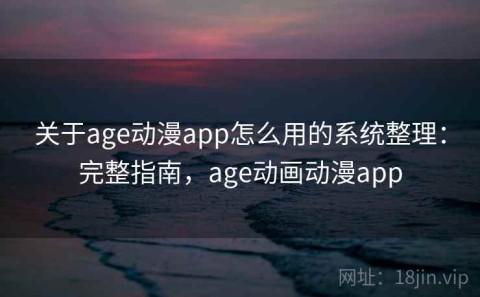 关于age动漫app怎么用的系统整理：完整指南，age动画动漫app