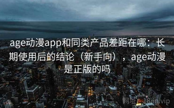 age动漫app和同类产品差距在哪：长期使用后的结论（新手向），age动漫是正版的吗