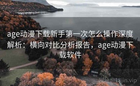 age动漫下载新手第一次怎么操作深度解析：横向对比分析报告，age动漫下载软件