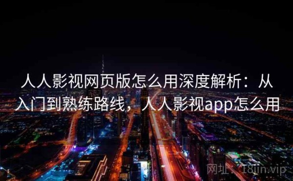 人人影视网页版怎么用深度解析：从入门到熟练路线，人人影视app怎么用
