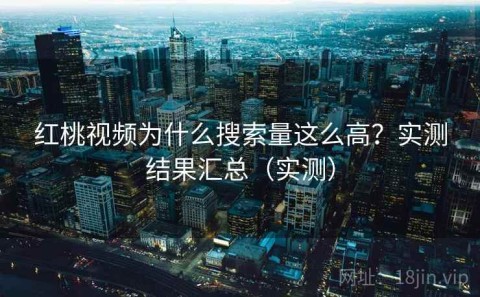 红桃视频为什么搜索量这么高？实测结果汇总（实测）