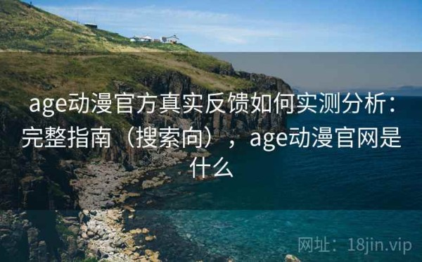age动漫官方真实反馈如何实测分析：完整指南（搜索向），age动漫官网是什么