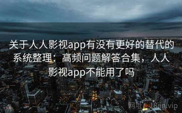 关于人人影视app有没有更好的替代的系统整理：高频问题解答合集，人人影视app不能用了吗