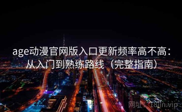 age动漫官网版入口更新频率高不高：从入门到熟练路线（完整指南）