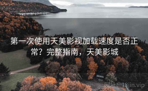 第一次使用天美影视加载速度是否正常？完整指南，天美影城