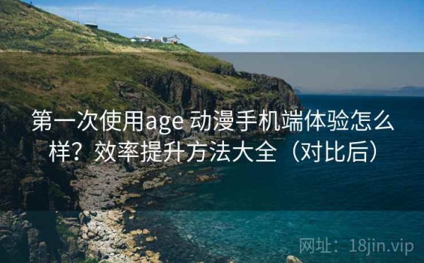第一次使用age 动漫手机端体验怎么样？效率提升方法大全（对比后）